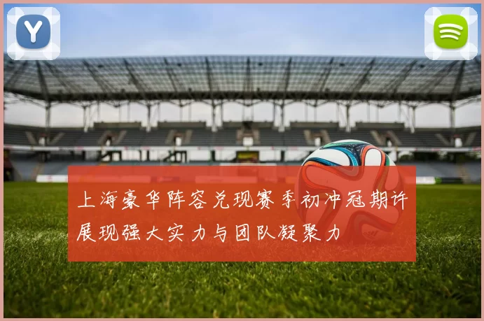 上海豪华阵容兑现赛季初冲冠期许展现强大实力与团队凝聚力