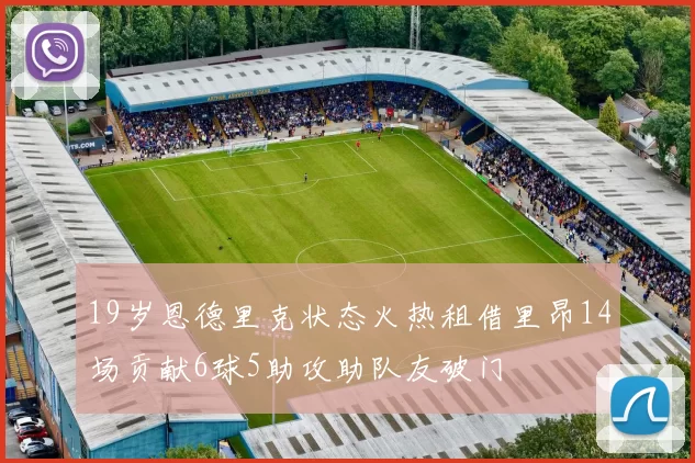 19岁恩德里克状态火热租借里昂14场贡献6球5助攻助队友破门