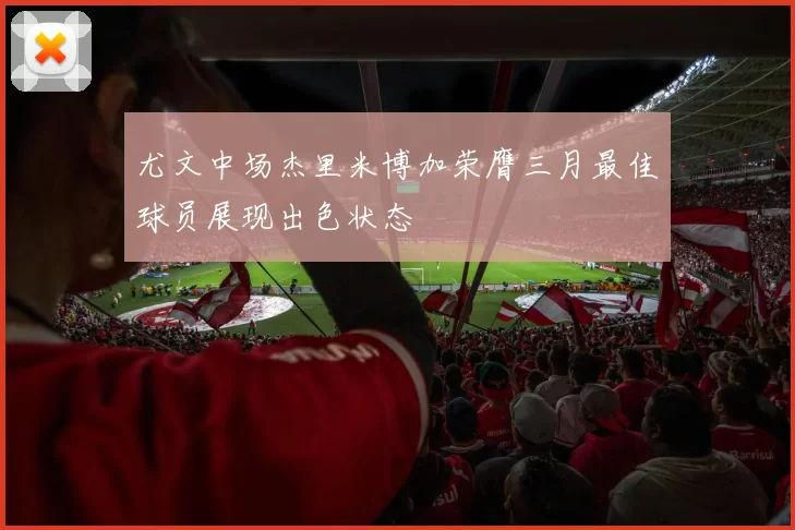 尤文中场杰里米博加荣膺三月最佳球员展现出色状态