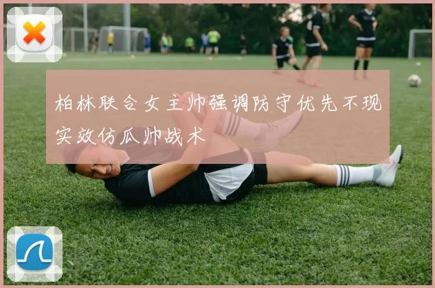 柏林联合女主帅强调防守优先不现实效仿瓜帅战术