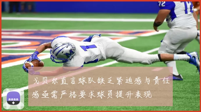 戈贝尔直言球队缺乏紧迫感与责任感亟需严格要求球员提升表现