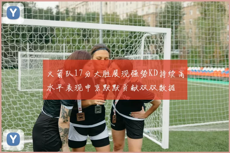 火箭队17分大胜展现强势KD持续高水平表现申京默默贡献双双数据