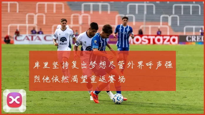 库里坚持复出梦想尽管外界呼声强烈他依然渴望重返赛场