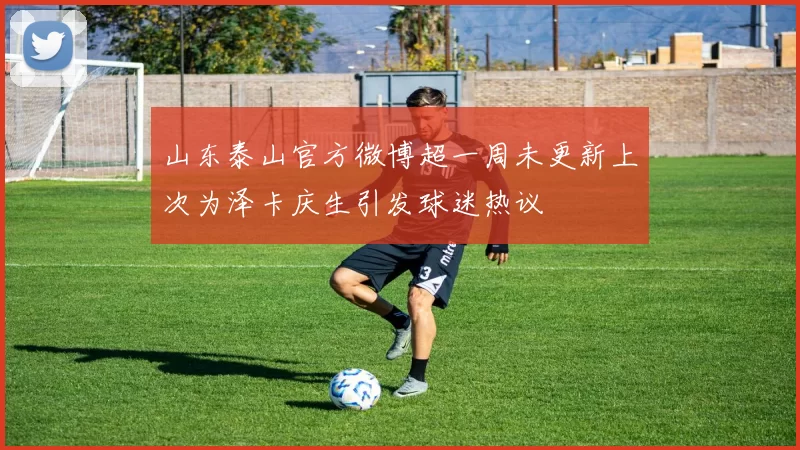 山东泰山官方微博超一周未更新上次为泽卡庆生引发球迷热议