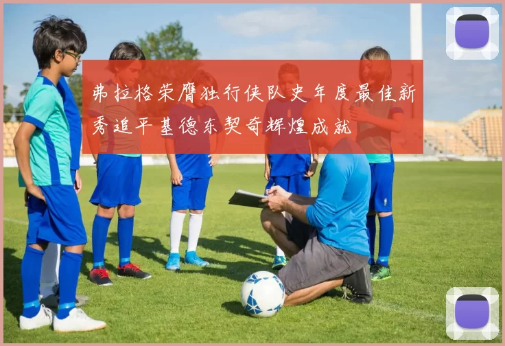 弗拉格荣膺独行侠队史年度最佳新秀追平基德东契奇辉煌成就
