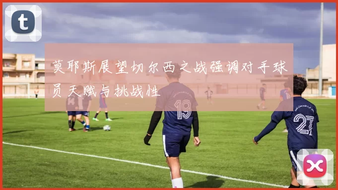 莫耶斯展望切尔西之战强调对手球员天赋与挑战性