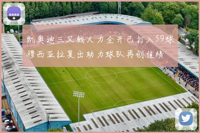 凯奥迪三叉戟火力全开已打入59球穆西亚拉复出助力球队再创佳绩