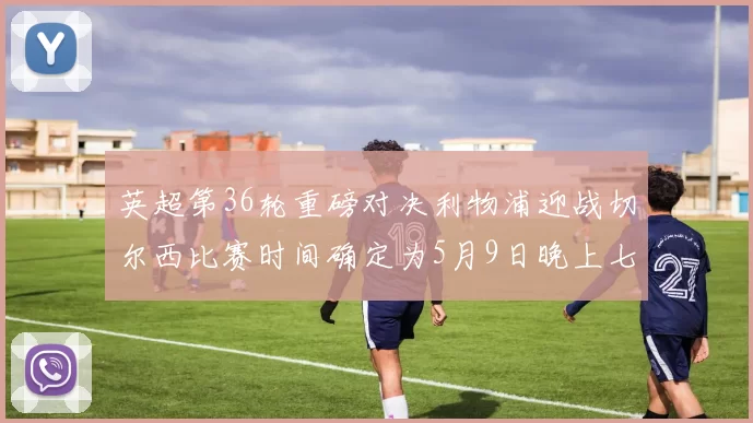 英超第36轮重磅对决利物浦迎战切尔西比赛时间确定为5月9日晚上七点半