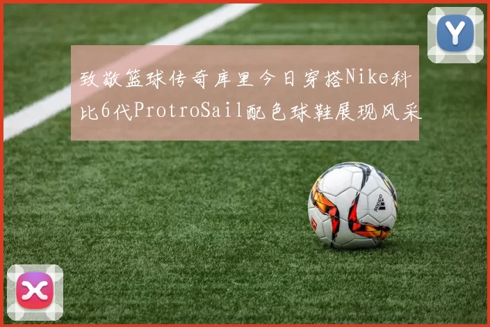 致敬篮球传奇库里今日穿搭Nike科比6代ProtroSail配色球鞋展现风采