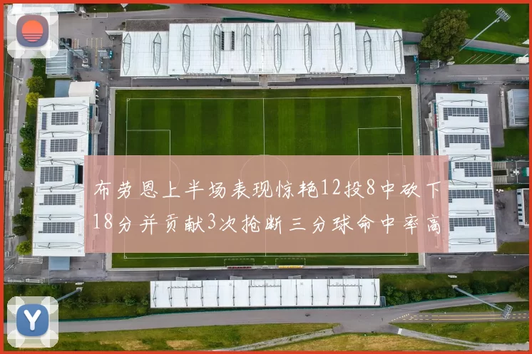 布劳恩上半场表现惊艳12投8中砍下18分并贡献3次抢断三分球命中率高达50